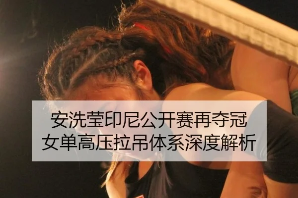 安洗莹印尼公开赛再夺冠 女单高压拉吊体系深度解析