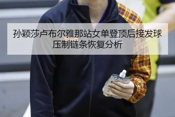 孙颖莎卢布尔雅那站女单登顶后接发球压制链条恢复分析